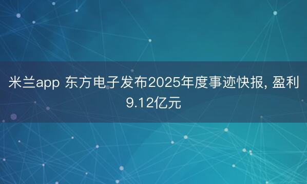 米兰app 东方电子发布2025年度事迹快报, 盈利9.12亿元