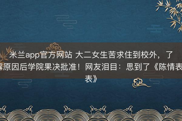 米兰app官方网站 大二女生苦求住到校外，了解原因后学院果决批准！网友泪目：思到了《陈情表》