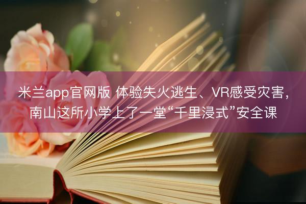 米兰app官网版 体验失火逃生、VR感受灾害，南山这所小学上了一堂“千里浸式”安全课