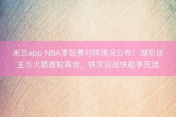 米兰app NBA季后赛对阵情况公布！湖东谈主与火箭首轮再会，铁汉迎战快船争死活