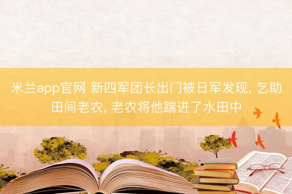 米兰app官网 新四军团长出门被日军发现, 乞助田间老农, 老农将他踹进了水田中