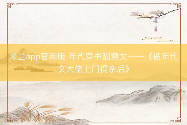 米兰app官网版 年代穿书甜爽文——《被年代文大佬上门提亲后》
