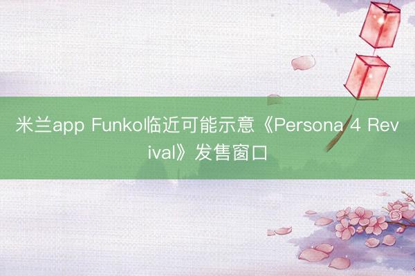 米兰app Funko临近可能示意《Persona 4 Revival》发售窗口