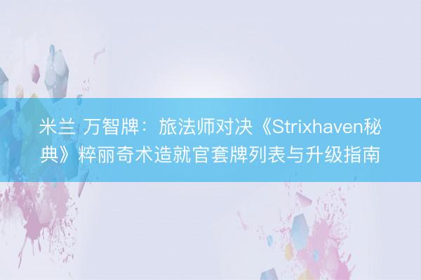 米兰 万智牌：旅法师对决《Strixhaven秘典》粹丽奇术造就官套牌列表与升级指南