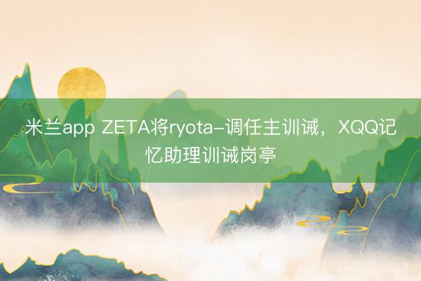 米兰app ZETA将ryota-调任主训诫，XQQ记忆助理训诫岗亭