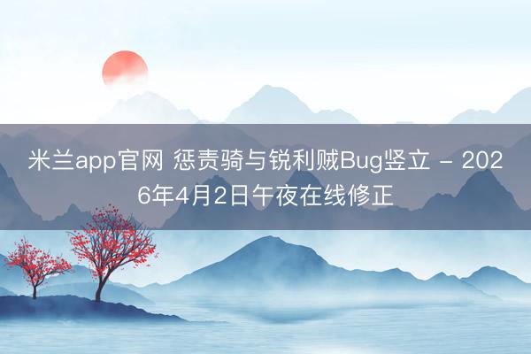 米兰app官网 惩责骑与锐利贼Bug竖立 - 2026年4月2日午夜在线修正