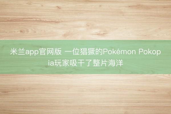 米兰app官网版 一位猖獗的Pokémon Pokopia玩家吸干了整片海洋