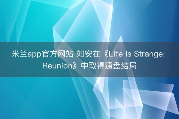 米兰app官方网站 如安在《Life Is Strange: Reunion》中取得通盘结局
