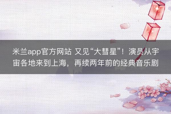 米兰app官方网站 又见“大彗星”！演员从宇宙各地来到上海，再续两年前的经典音乐剧