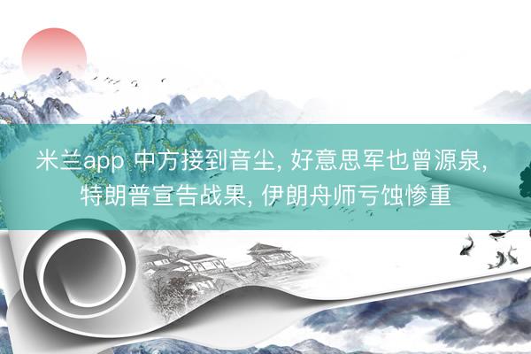米兰app 中方接到音尘， 好意思军也曾源泉， 特朗普宣告战果， 伊朗舟师亏蚀惨重