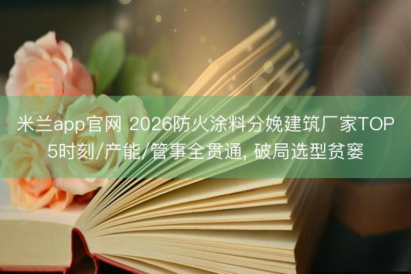 米兰app官网 2026防火涂料分娩建筑厂家TOP5时刻/产能/管事全贯通, 破局选型贫窭