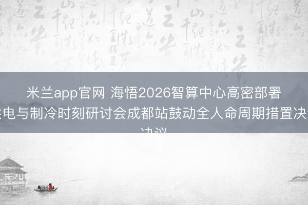 米兰app官网 海悟2026智算中心高密部署供电与制冷时刻研讨会成都站鼓动全人命周期措置决议
