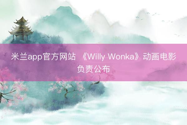 米兰app官方网站 《Willy Wonka》动画电影负责公布