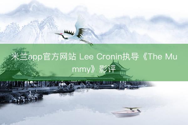 米兰app官方网站 Lee Cronin执导《The Mummy》影评