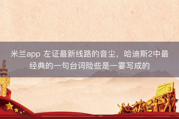 米兰app 左证最新线路的音尘，哈迪斯2中最经典的一句台词险些是一霎写成的
