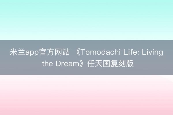 米兰app官方网站 《Tomodachi Life: Living the Dream》任天国复刻版