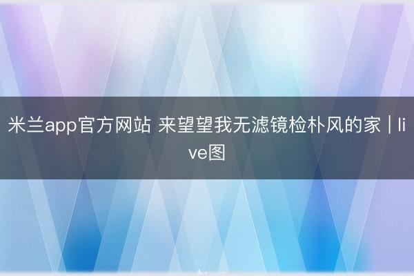 米兰app官方网站 来望望我无滤镜检朴风的家 | live图