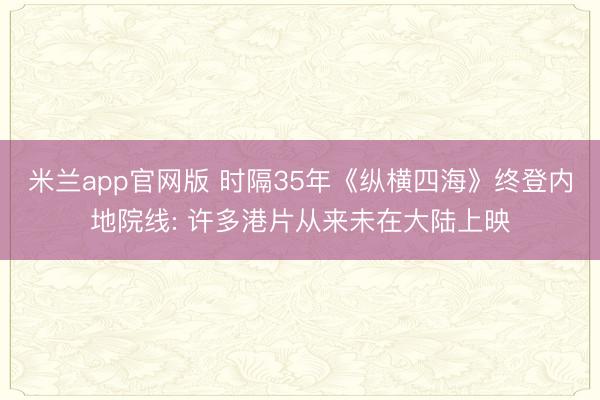 米兰app官网版 时隔35年《纵横四海》终登内地院线: 许多港片从来未在大陆上映