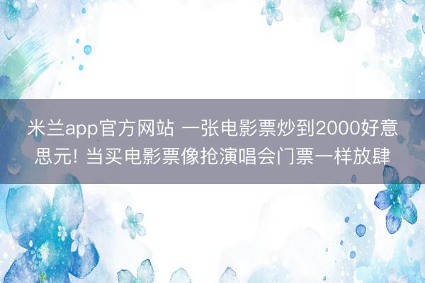 米兰app官方网站 一张电影票炒到2000好意思元! 当买电影票像抢演唱会门票一样放肆