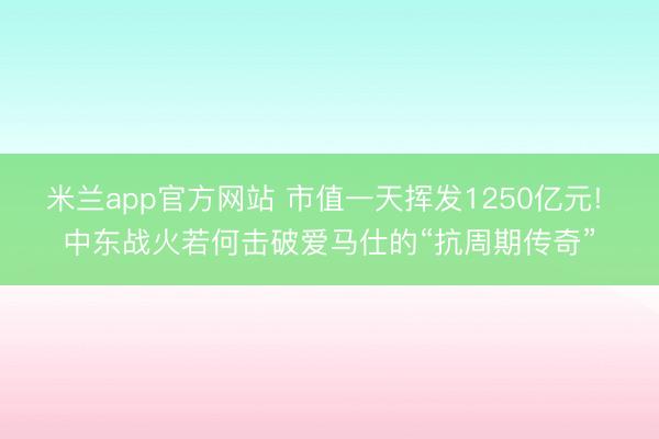 米兰app官方网站 市值一天挥发1250亿元! 中东战火若何击破爱马仕的“抗周期传奇”