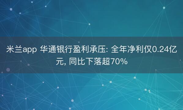 米兰app 华通银行盈利承压: 全年净利仅0.24亿元， 同比下落超70%