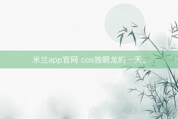 米兰app官网 cos独眼龙的一天<a href=