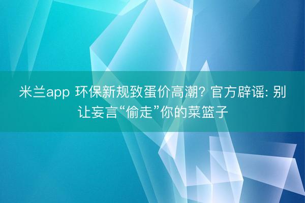 米兰app 环保新规致蛋价高潮? 官方辟谣: 别让妄言“偷走”你的菜篮子