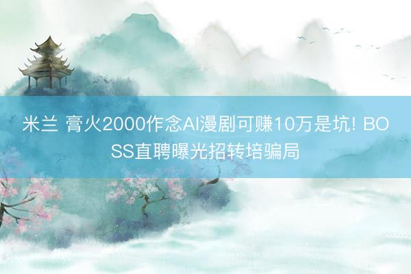 米兰 膏火2000作念AI漫剧可赚10万是坑! BOSS直聘曝光招转培骗局