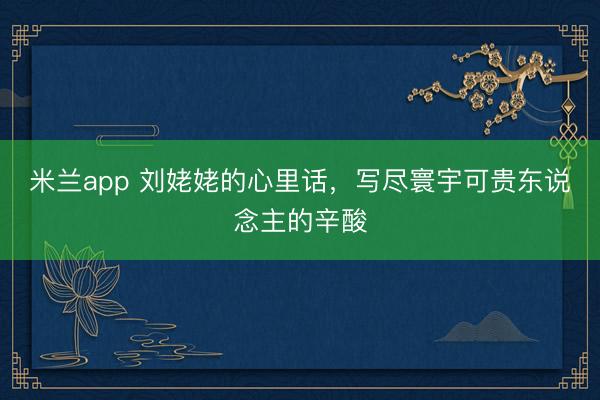 米兰app 刘姥姥的心里话，写尽寰宇可贵东说念主的辛酸