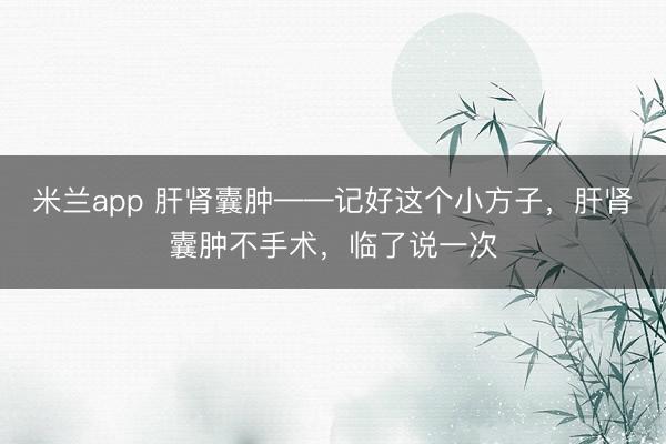 米兰app 肝肾囊肿——记好这个小方子，肝肾囊肿不手术，临了说一次