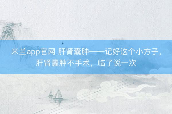 米兰app官网 肝肾囊肿——记好这个小方子，肝肾囊肿不手术，临了说一次