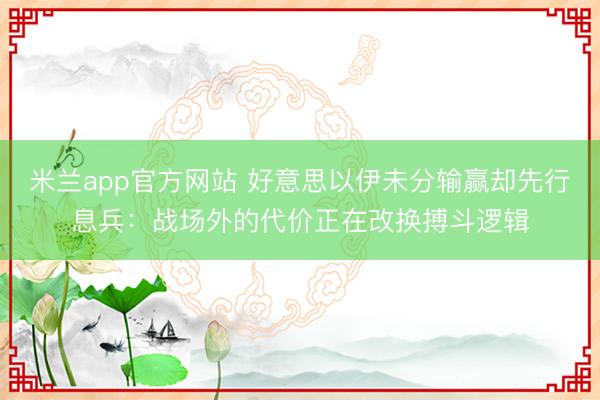 米兰app官方网站 好意思以伊未分输赢却先行息兵：战场外的代价正在改换搏斗逻辑