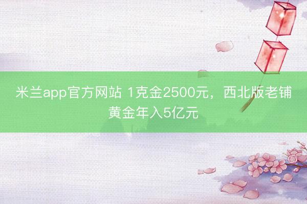 米兰app官方网站 1克金2500元，西北版老铺黄金年入5亿元