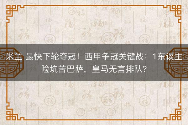 米兰 最快下轮夺冠！西甲争冠关键战：1东谈主险坑苦巴萨，皇马无言排队？