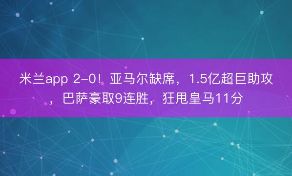 米兰app 2-0！亚马尔缺席，1.5亿超巨助攻，巴萨豪取9连胜，狂甩皇马11分
