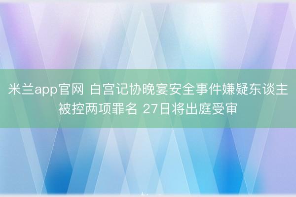 米兰app官网 白宫记协晚宴安全事件嫌疑东谈主被控两项罪名 27日将出庭受审
