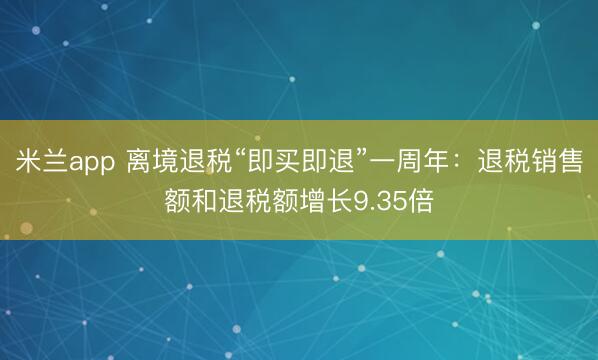 米兰app 离境退税“即买即退”一周年：退税销售额和退税额增长9.35倍