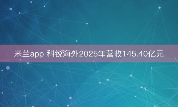 米兰app 科锐海外2025年营收145.40亿元