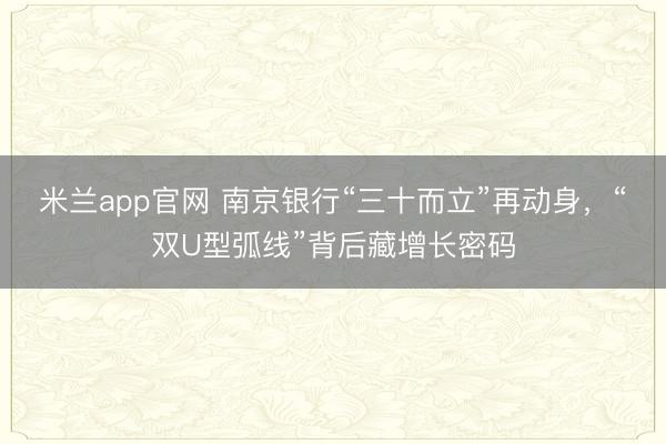 米兰app官网 南京银行“三十而立”再动身，“双U型弧线”背后藏增长密码