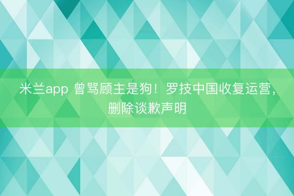 米兰app 曾骂顾主是狗！罗技中国收复运营，删除谈歉声明