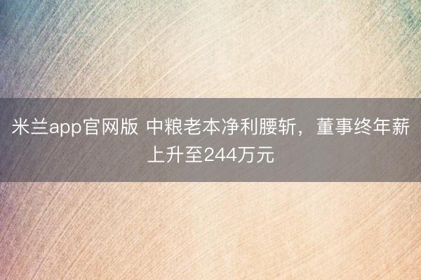 米兰app官网版 中粮老本净利腰斩，董事终年薪上升至244万元