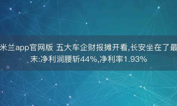 米兰app官网版 五大车企财报摊开看，长安坐在了最末:净利润腰斩44%，净利率1.93%