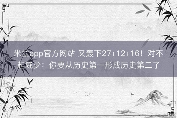 米兰app官方网站 又轰下27+12+16！对不起威少：你要从历史第一形成历史第二了