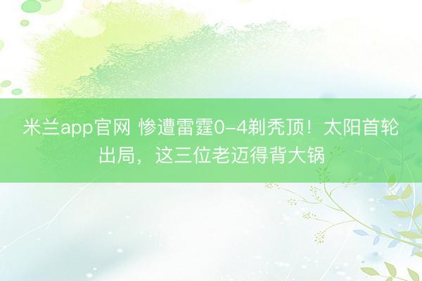 米兰app官网 惨遭雷霆0-4剃秃顶！太阳首轮出局，这三位老迈得背大锅