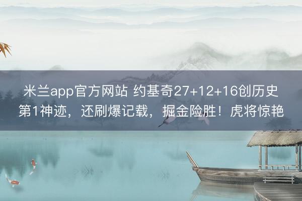 米兰app官方网站 约基奇27+12+16创历史第1神迹，还刷爆记载，掘金险胜！虎将惊艳