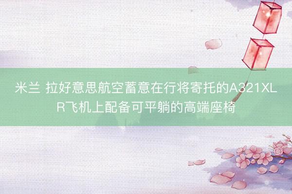 米兰 拉好意思航空蓄意在行将寄托的A321XLR飞机上配备可平躺的高端座椅