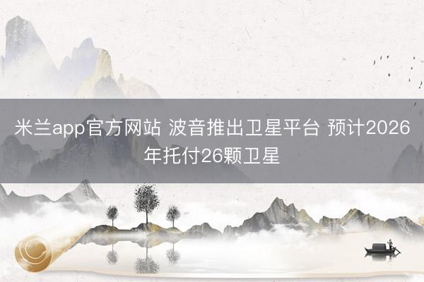 米兰app官方网站 波音推出卫星平台 预计2026年托付26颗卫星