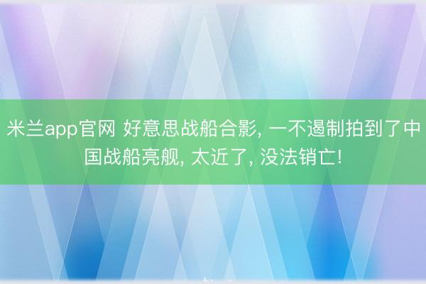 米兰app官网 好意思战船合影， 一不遏制拍到了中国战船亮舰， 太近了， 没法销亡!