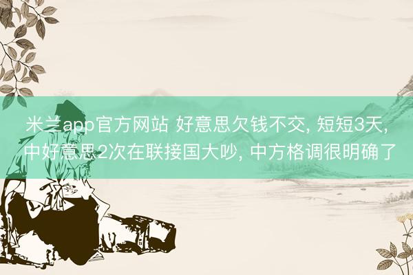 米兰app官方网站 好意思欠钱不交， 短短3天， 中好意思2次在联接国大吵， 中方格调很明确了