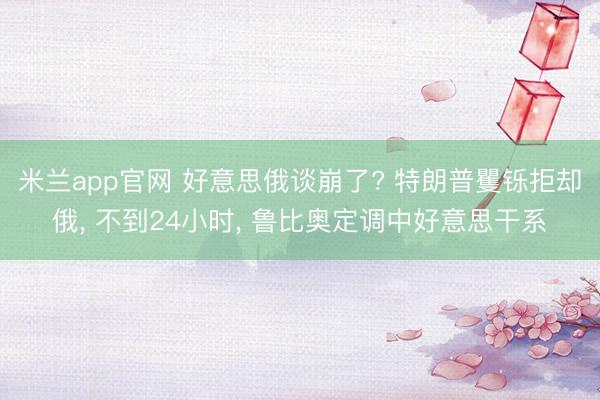 米兰app官网 好意思俄谈崩了? 特朗普矍铄拒却俄， 不到24小时， 鲁比奥定调中好意思干系